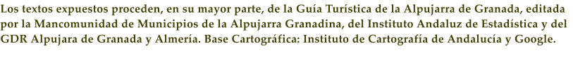 Los textos expuestos proceden, en su mayor parte, de la Gu�a Tur�stica de la Alpujarra de Granada, editada por la Mancomunidad de Municipios de la Alpujarra Granadina, del Instituto Andaluz de Estad�stica y del GDR Alpujara de Granada y Almer�a. Base Cartogr�fica: Instituto de Cartograf�a de Andaluc�a y Google.