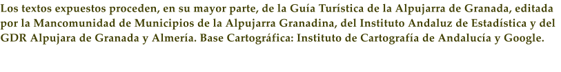 Los textos expuestos proceden, en su mayor parte, de la Gu�a Tur�stica de la Alpujarra de Granada, editada por la Mancomunidad de Municipios de la Alpujarra Granadina, del Instituto Andaluz de Estad�stica y del GDR Alpujara de Granada y Almer�a. Base Cartogr�fica: Instituto de Cartograf�a de Andaluc�a y Google.