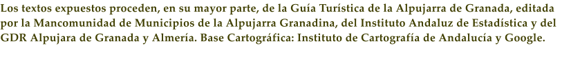 Los textos expuestos proceden, en su mayor parte, de la Gu�a Tur�stica de la Alpujarra de Granada, editada por la Mancomunidad de Municipios de la Alpujarra Granadina, del Instituto Andaluz de Estad�stica y del GDR Alpujara de Granada y Almer�a. Base Cartogr�fica: Instituto de Cartograf�a de Andaluc�a y Google.