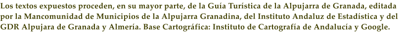 Los textos expuestos proceden, en su mayor parte, de la Gu�a Tur�stica de la Alpujarra de Granada, editada por la Mancomunidad de Municipios de la Alpujarra Granadina, del Instituto Andaluz de Estad�stica y del GDR Alpujara de Granada y Almer�a. Base Cartogr�fica: Instituto de Cartograf�a de Andaluc�a y Google.