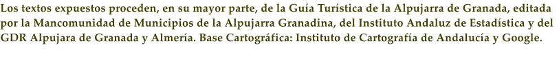 Los textos expuestos proceden, en su mayor parte, de la Gu�a Tur�stica de la Alpujarra de Granada, editada por la Mancomunidad de Municipios de la Alpujarra Granadina, del Instituto Andaluz de Estad�stica y del GDR Alpujara de Granada y Almer�a. Base Cartogr�fica: Instituto de Cartograf�a de Andaluc�a y Google.