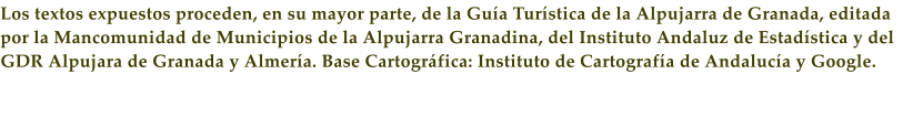 Los textos expuestos proceden, en su mayor parte, de la Gu�a Tur�stica de la Alpujarra de Granada, editada por la Mancomunidad de Municipios de la Alpujarra Granadina, del Instituto Andaluz de Estad�stica y del GDR Alpujara de Granada y Almer�a. Base Cartogr�fica: Instituto de Cartograf�a de Andaluc�a y Google.
