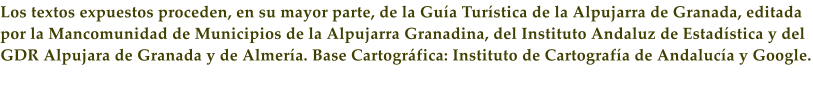 Los textos expuestos proceden, en su mayor parte, de la Gu�a Tur�stica de la Alpujarra de Granada, editada por la Mancomunidad de Municipios de la Alpujarra Granadina, del Instituto Andaluz de Estad�stica y del GDR Alpujara de Granada y de Almer�a. Base Cartogr�fica: Instituto de Cartograf�a de Andaluc�a y Google.