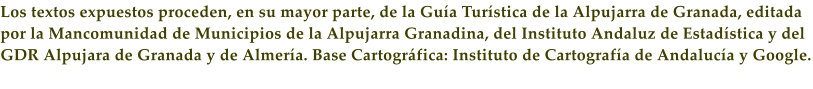 Los textos expuestos proceden, en su mayor parte, de la Gu�a Tur�stica de la Alpujarra de Granada, editada por la Mancomunidad de Municipios de la Alpujarra Granadina, del Instituto Andaluz de Estad�stica y del GDR Alpujara de Granada y de Almer�a. Base Cartogr�fica: Instituto de Cartograf�a de Andaluc�a y Google.