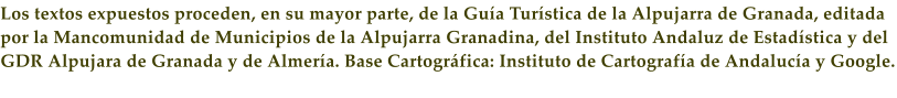 Los textos expuestos proceden, en su mayor parte, de la Gu�a Tur�stica de la Alpujarra de Granada, editada por la Mancomunidad de Municipios de la Alpujarra Granadina, del Instituto Andaluz de Estad�stica y del GDR Alpujara de Granada y de Almer�a. Base Cartogr�fica: Instituto de Cartograf�a de Andaluc�a y Google.