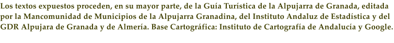 Los textos expuestos proceden, en su mayor parte, de la Gu�a Tur�stica de la Alpujarra de Granada, editada por la Mancomunidad de Municipios de la Alpujarra Granadina, del Instituto Andaluz de Estad�stica y del GDR Alpujara de Granada y de Almer�a. Base Cartogr�fica: Instituto de Cartograf�a de Andaluc�a y Google.