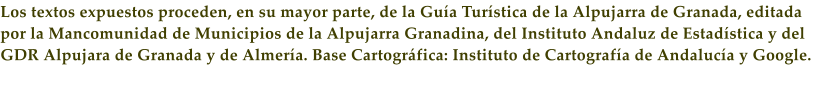 Los textos expuestos proceden, en su mayor parte, de la Gu�a Tur�stica de la Alpujarra de Granada, editada por la Mancomunidad de Municipios de la Alpujarra Granadina, del Instituto Andaluz de Estad�stica y del GDR Alpujara de Granada y de Almer�a. Base Cartogr�fica: Instituto de Cartograf�a de Andaluc�a y Google.