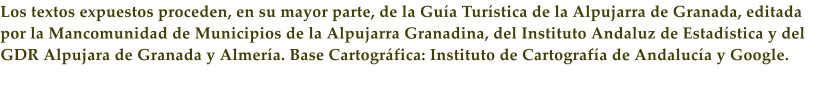 Los textos expuestos proceden, en su mayor parte, de la Gu�a Tur�stica de la Alpujarra de Granada, editada por la Mancomunidad de Municipios de la Alpujarra Granadina, del Instituto Andaluz de Estad�stica y del GDR Alpujara de Granada y Almer�a. Base Cartogr�fica: Instituto de Cartograf�a de Andaluc�a y Google.