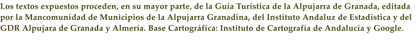 Los textos expuestos proceden, en su mayor parte, de la Gu�a Tur�stica de la Alpujarra de Granada, editada por la Mancomunidad de Municipios de la Alpujarra Granadina, del Instituto Andaluz de Estad�stica y del GDR Alpujara de Granada y Almer�a. Base Cartogr�fica: Instituto de Cartograf�a de Andaluc�a y Google.